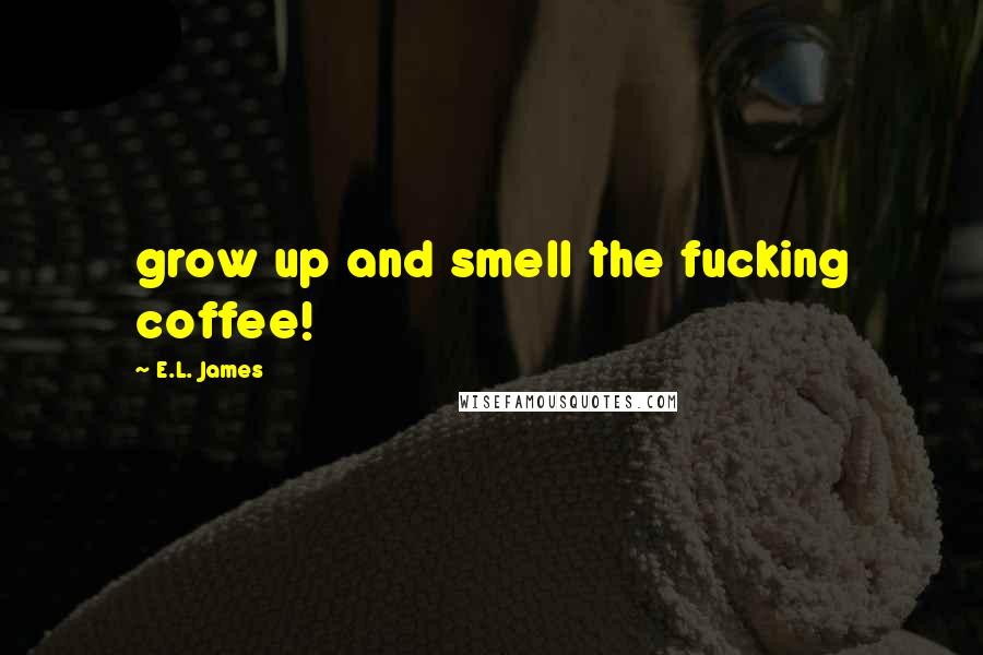 E.L. James Quotes: grow up and smell the fucking coffee!