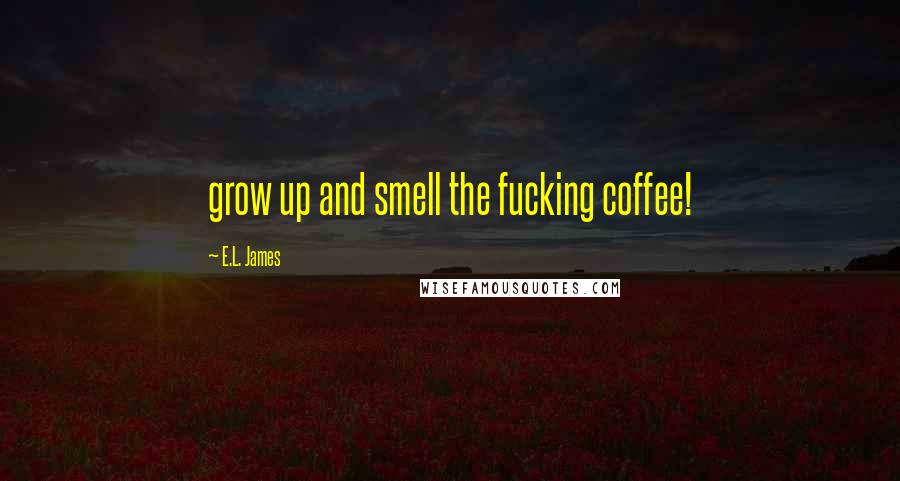 E.L. James Quotes: grow up and smell the fucking coffee!