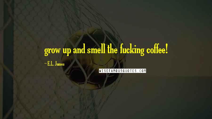 E.L. James Quotes: grow up and smell the fucking coffee!