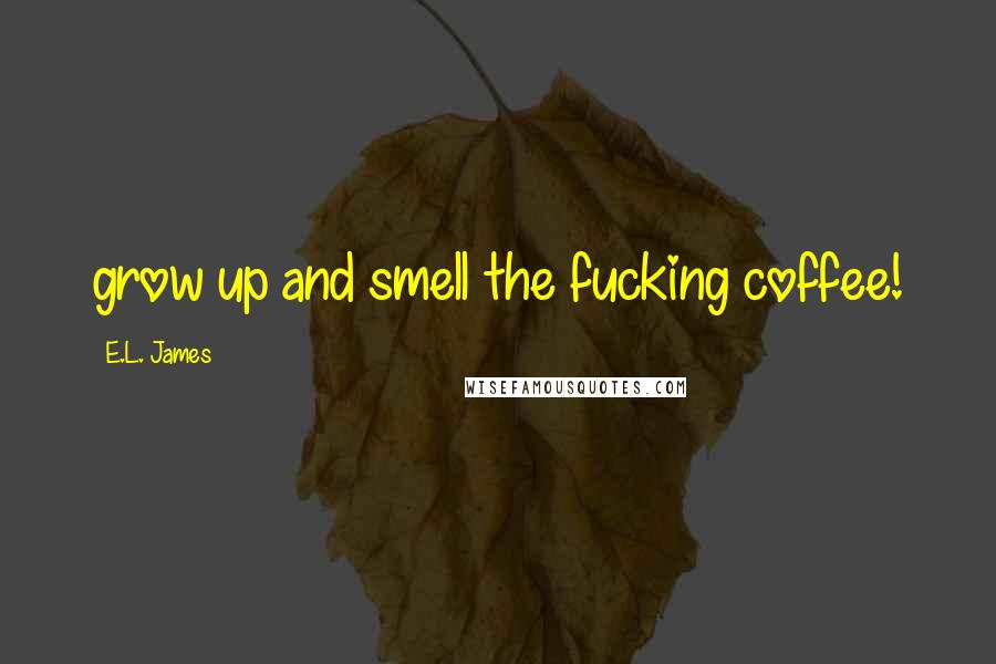 E.L. James Quotes: grow up and smell the fucking coffee!