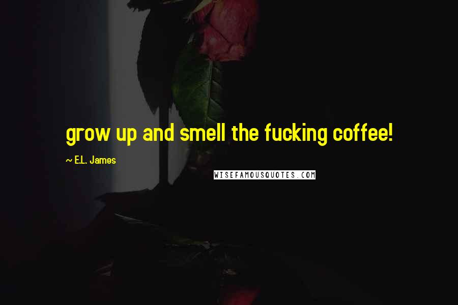E.L. James Quotes: grow up and smell the fucking coffee!