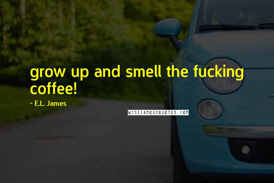 E.L. James Quotes: grow up and smell the fucking coffee!