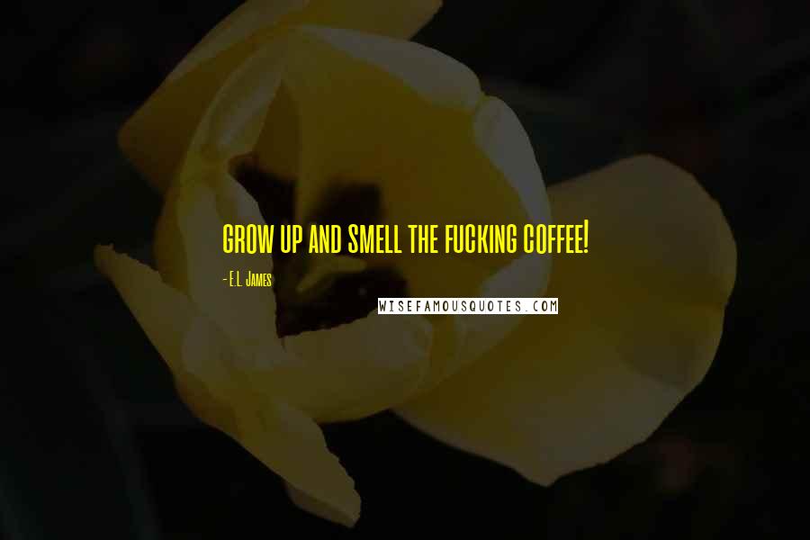 E.L. James Quotes: grow up and smell the fucking coffee!