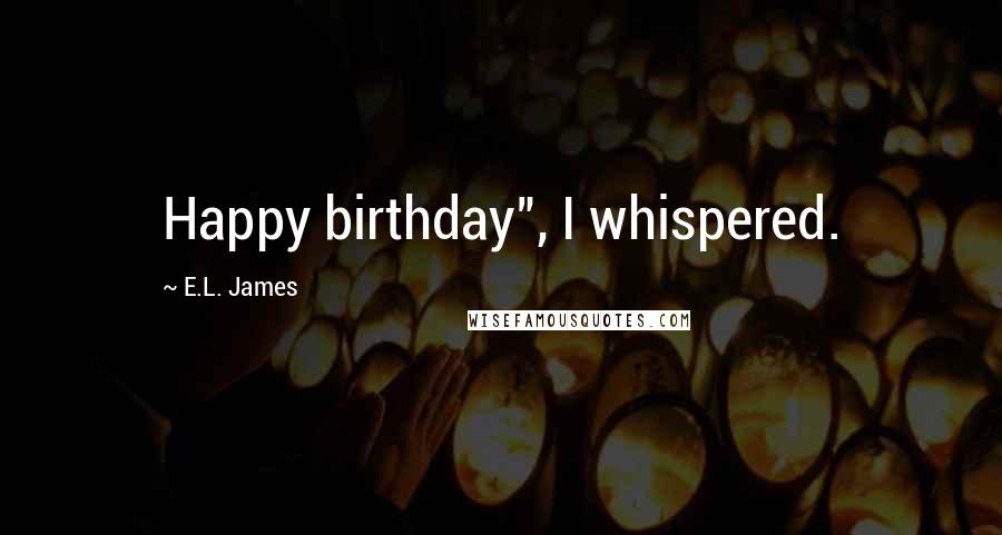 E.L. James Quotes: Happy birthday", I whispered.