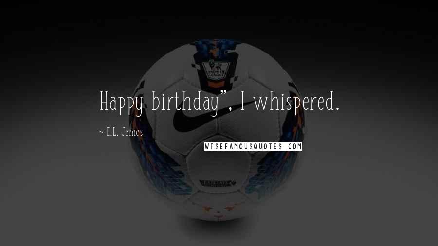 E.L. James Quotes: Happy birthday", I whispered.