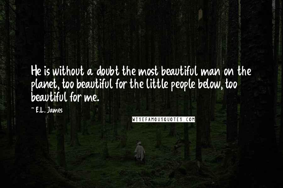 E.L. James Quotes: He is without a doubt the most beautiful man on the planet, too beautiful for the little people below, too beautiful for me.