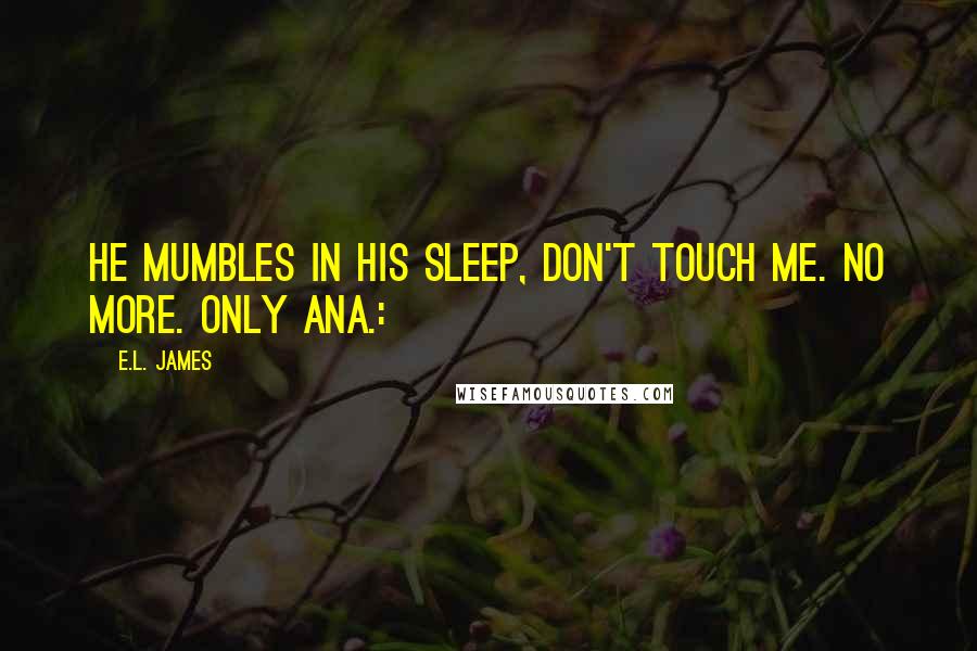 E.L. James Quotes: He mumbles in his sleep, Don't touch me. No more. Only Ana.: