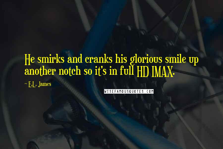 E.L. James Quotes: He smirks and cranks his glorious smile up another notch so it's in full HD IMAX.