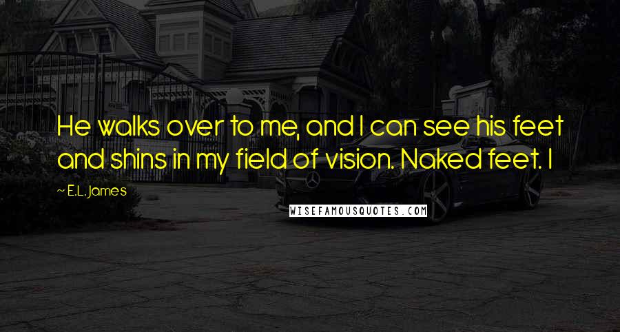 E.L. James Quotes: He walks over to me, and I can see his feet and shins in my field of vision. Naked feet. I