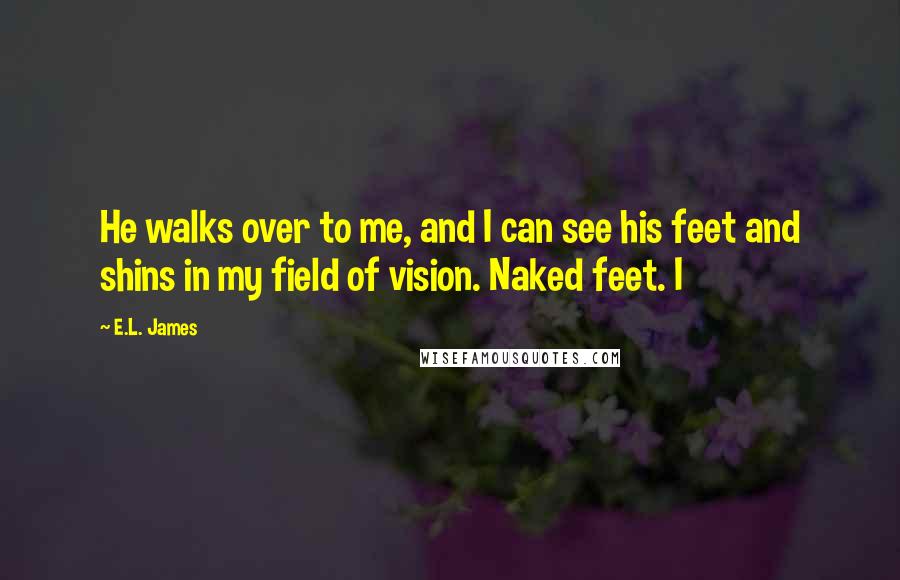 E.L. James Quotes: He walks over to me, and I can see his feet and shins in my field of vision. Naked feet. I