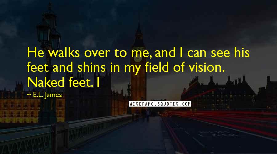 E.L. James Quotes: He walks over to me, and I can see his feet and shins in my field of vision. Naked feet. I