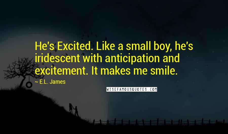 E.L. James Quotes: He's Excited. Like a small boy, he's iridescent with anticipation and excitement. It makes me smile.