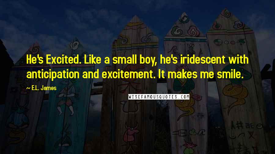 E.L. James Quotes: He's Excited. Like a small boy, he's iridescent with anticipation and excitement. It makes me smile.