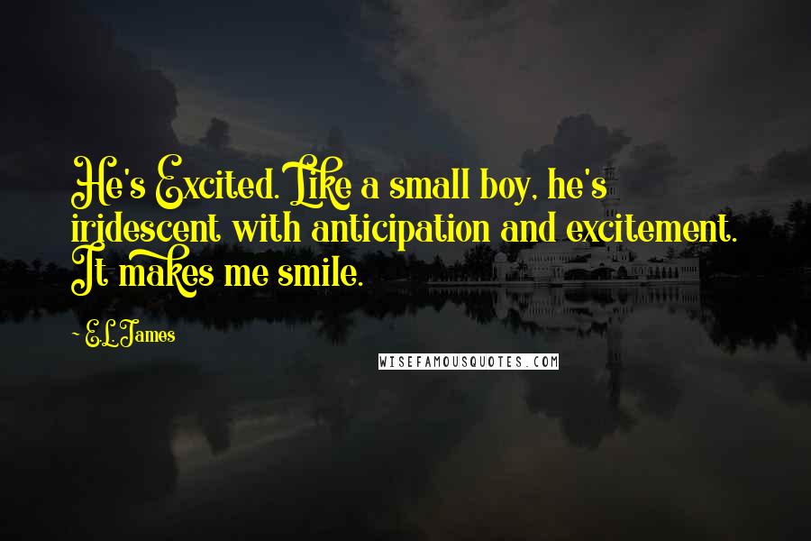 E.L. James Quotes: He's Excited. Like a small boy, he's iridescent with anticipation and excitement. It makes me smile.