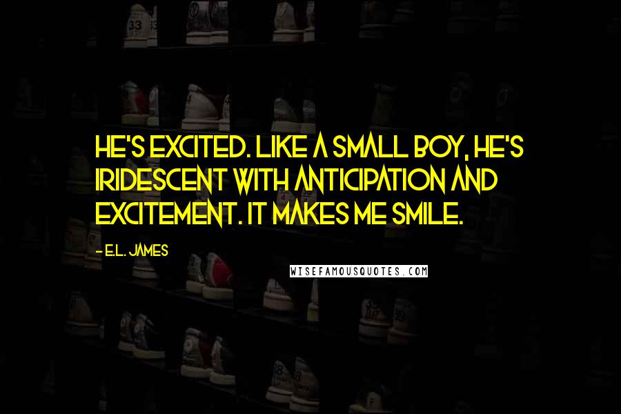 E.L. James Quotes: He's Excited. Like a small boy, he's iridescent with anticipation and excitement. It makes me smile.