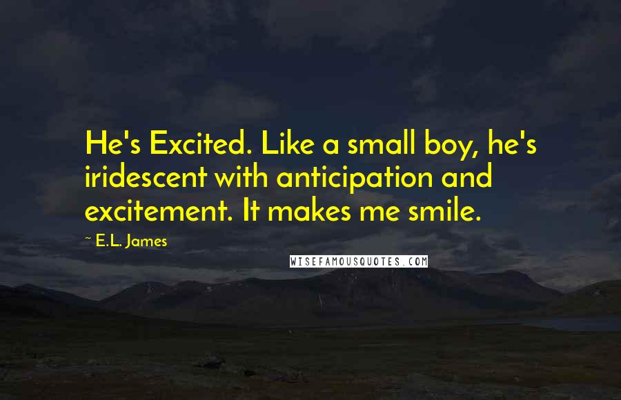 E.L. James Quotes: He's Excited. Like a small boy, he's iridescent with anticipation and excitement. It makes me smile.