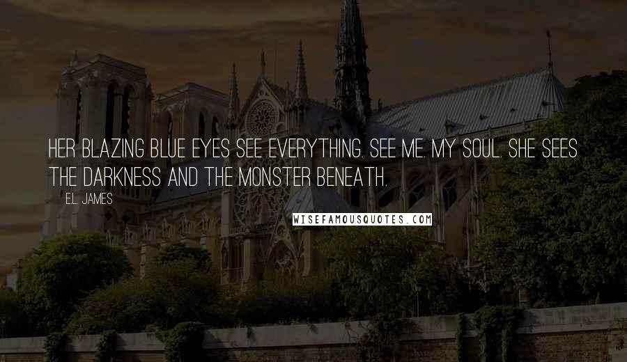 E.L. James Quotes: Her blazing blue eyes see everything. See me. My soul. She sees the darkness and the monster beneath.