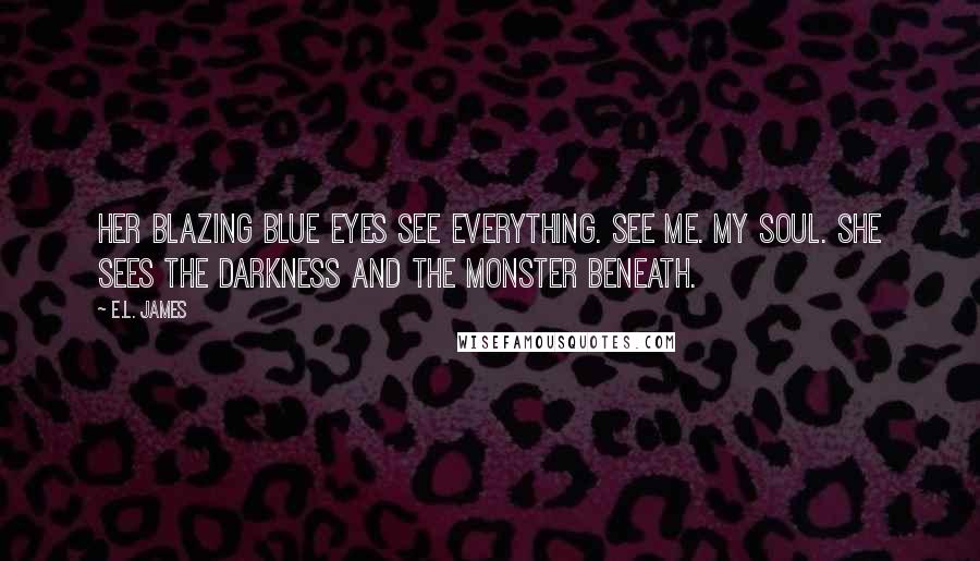 E.L. James Quotes: Her blazing blue eyes see everything. See me. My soul. She sees the darkness and the monster beneath.