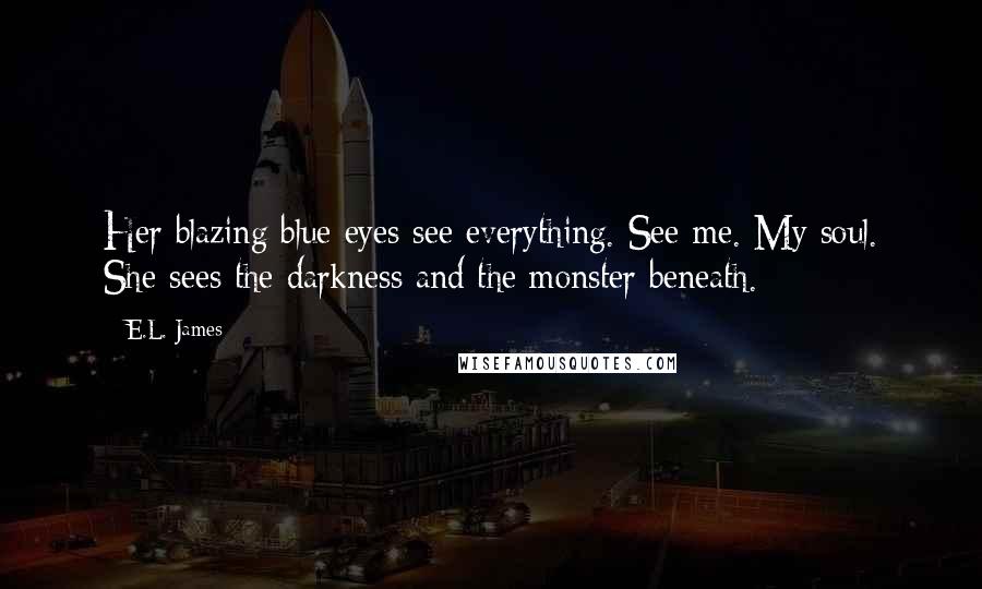 E.L. James Quotes: Her blazing blue eyes see everything. See me. My soul. She sees the darkness and the monster beneath.