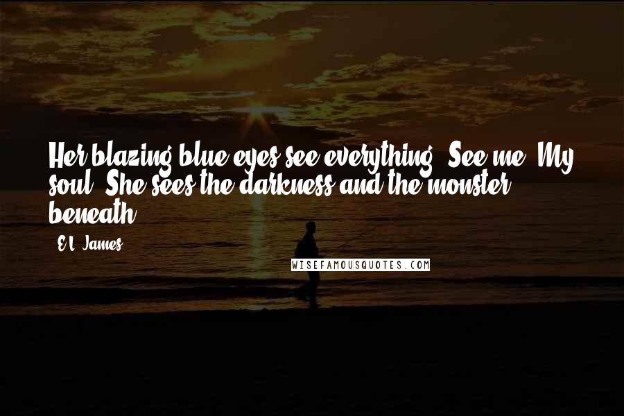 E.L. James Quotes: Her blazing blue eyes see everything. See me. My soul. She sees the darkness and the monster beneath.