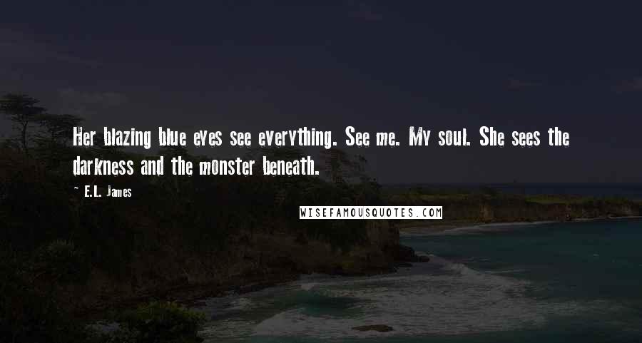 E.L. James Quotes: Her blazing blue eyes see everything. See me. My soul. She sees the darkness and the monster beneath.