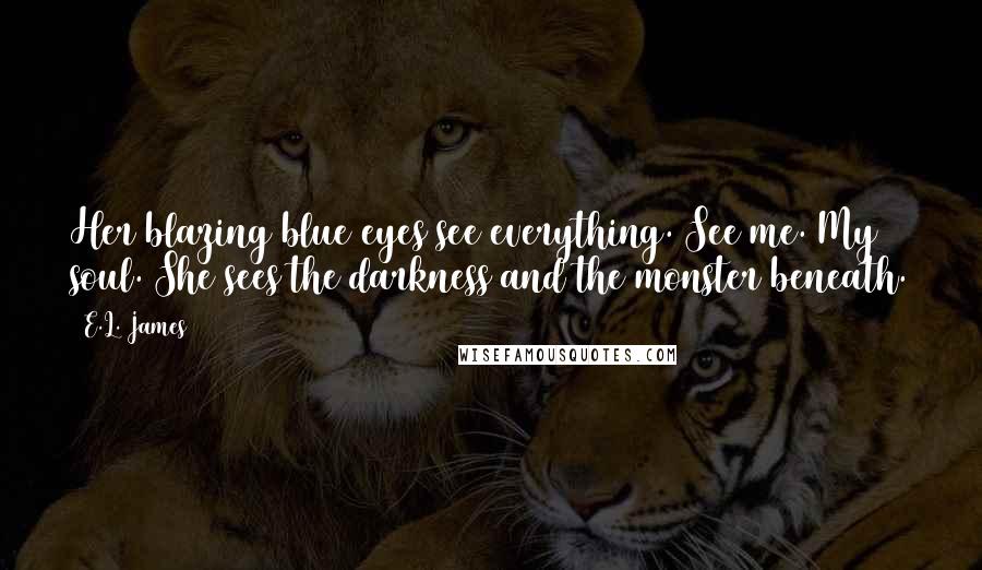 E.L. James Quotes: Her blazing blue eyes see everything. See me. My soul. She sees the darkness and the monster beneath.