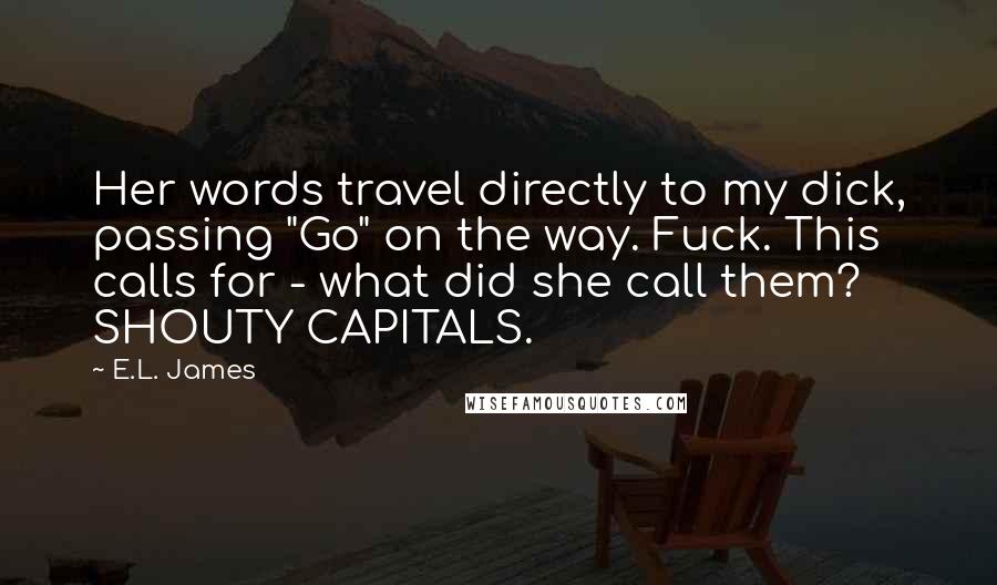 E.L. James Quotes: Her words travel directly to my dick, passing "Go" on the way. Fuck. This calls for - what did she call them? SHOUTY CAPITALS.