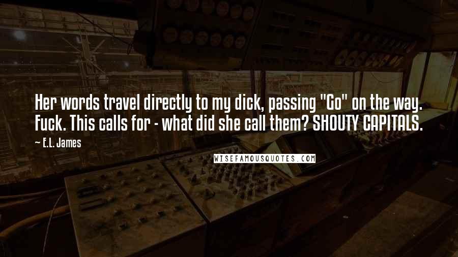 E.L. James Quotes: Her words travel directly to my dick, passing "Go" on the way. Fuck. This calls for - what did she call them? SHOUTY CAPITALS.
