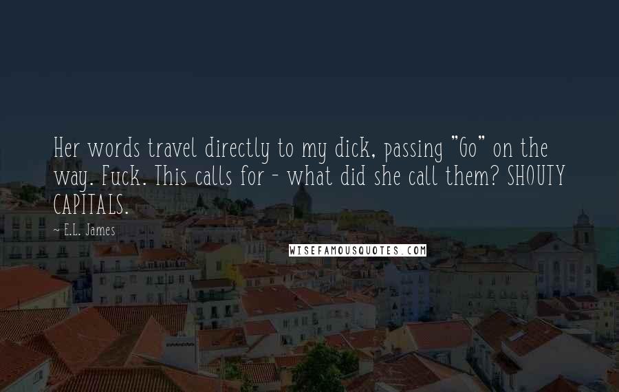 E.L. James Quotes: Her words travel directly to my dick, passing "Go" on the way. Fuck. This calls for - what did she call them? SHOUTY CAPITALS.