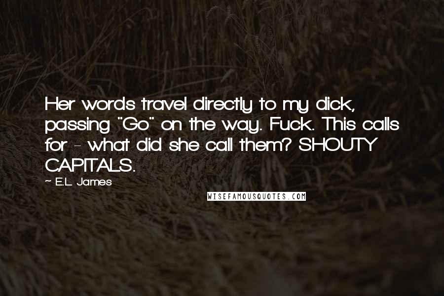 E.L. James Quotes: Her words travel directly to my dick, passing "Go" on the way. Fuck. This calls for - what did she call them? SHOUTY CAPITALS.
