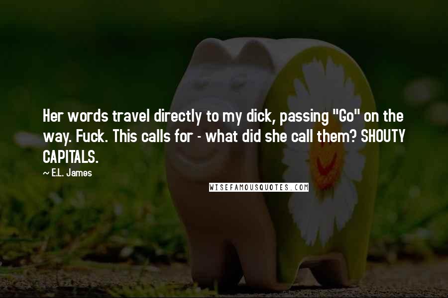E.L. James Quotes: Her words travel directly to my dick, passing "Go" on the way. Fuck. This calls for - what did she call them? SHOUTY CAPITALS.