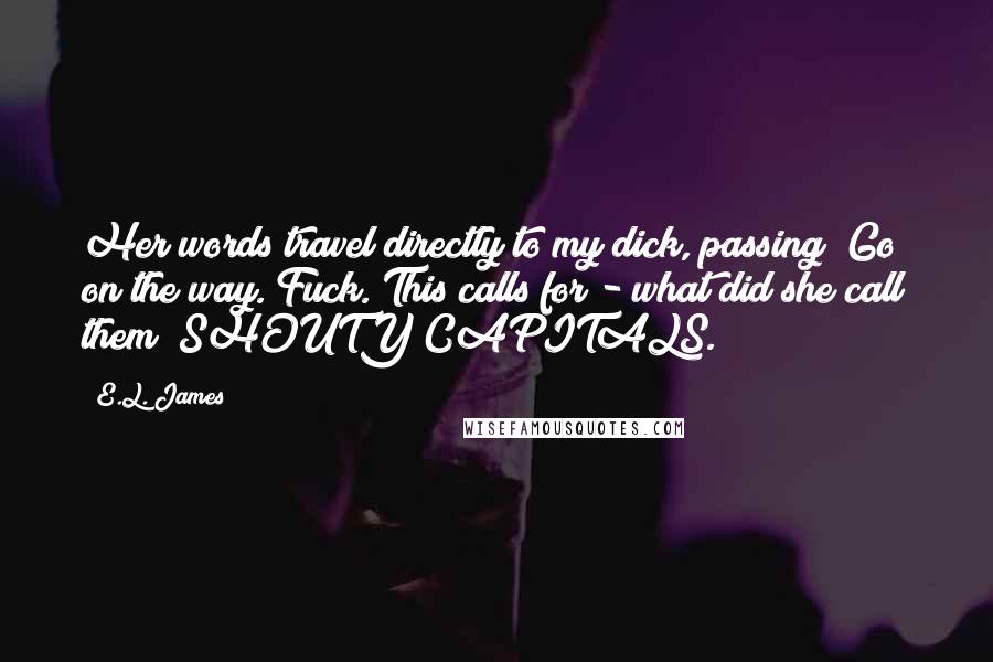 E.L. James Quotes: Her words travel directly to my dick, passing "Go" on the way. Fuck. This calls for - what did she call them? SHOUTY CAPITALS.