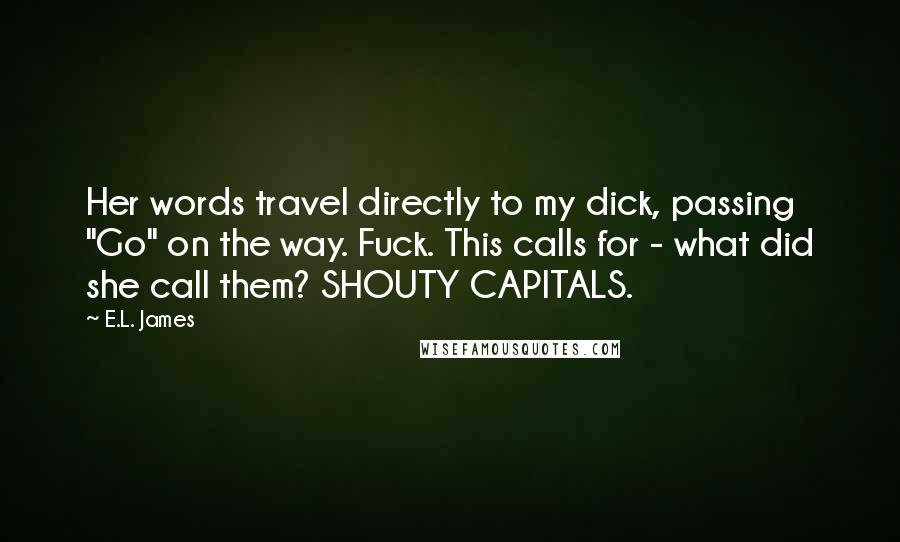 E.L. James Quotes: Her words travel directly to my dick, passing "Go" on the way. Fuck. This calls for - what did she call them? SHOUTY CAPITALS.