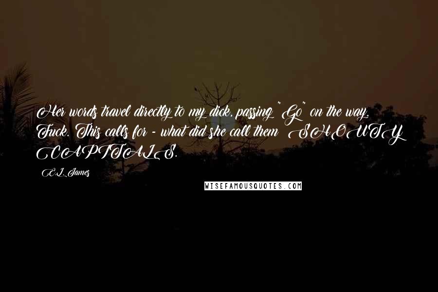 E.L. James Quotes: Her words travel directly to my dick, passing "Go" on the way. Fuck. This calls for - what did she call them? SHOUTY CAPITALS.