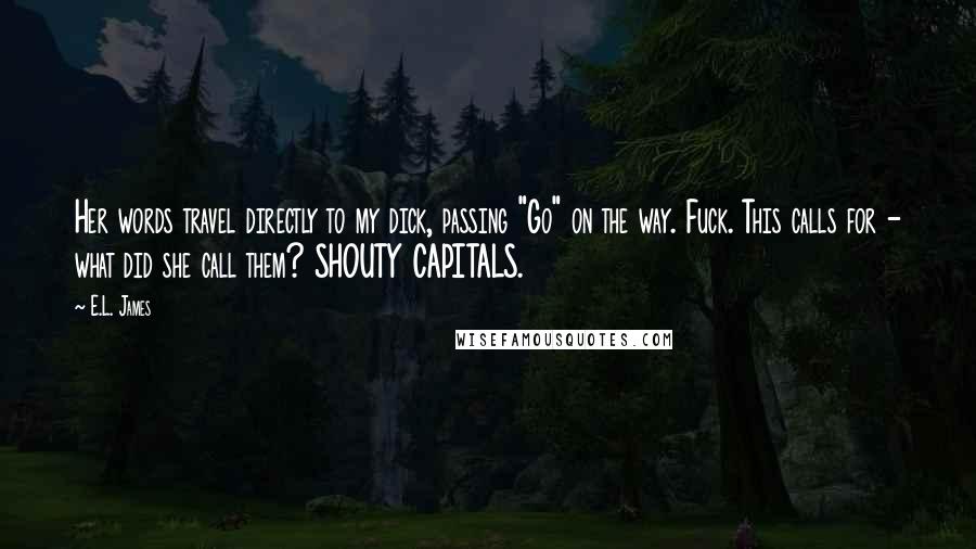 E.L. James Quotes: Her words travel directly to my dick, passing "Go" on the way. Fuck. This calls for - what did she call them? SHOUTY CAPITALS.