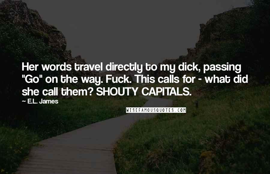 E.L. James Quotes: Her words travel directly to my dick, passing "Go" on the way. Fuck. This calls for - what did she call them? SHOUTY CAPITALS.
