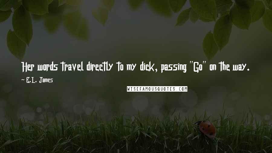 E.L. James Quotes: Her words travel directly to my dick, passing "Go" on the way. Fuck. This calls for - what did she call them? SHOUTY CAPITALS.