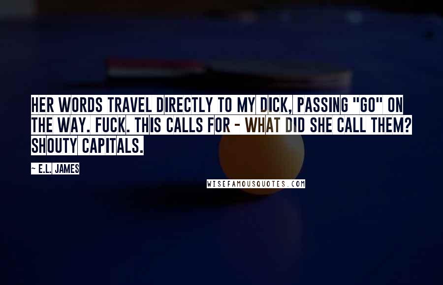 E.L. James Quotes: Her words travel directly to my dick, passing "Go" on the way. Fuck. This calls for - what did she call them? SHOUTY CAPITALS.