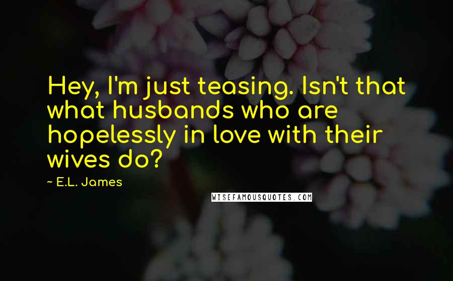 E.L. James Quotes: Hey, I'm just teasing. Isn't that what husbands who are hopelessly in love with their wives do?