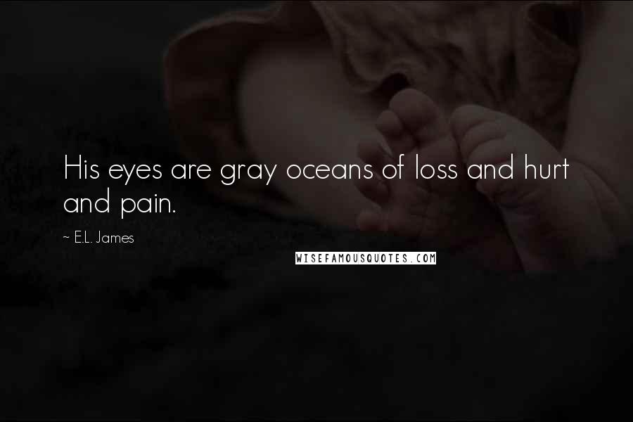 E.L. James Quotes: His eyes are gray oceans of loss and hurt and pain.