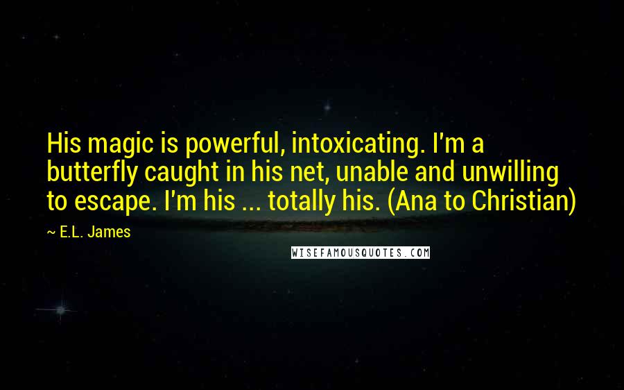 E.L. James Quotes: His magic is powerful, intoxicating. I'm a butterfly caught in his net, unable and unwilling to escape. I'm his ... totally his. (Ana to Christian)