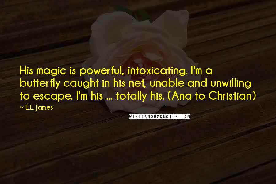 E.L. James Quotes: His magic is powerful, intoxicating. I'm a butterfly caught in his net, unable and unwilling to escape. I'm his ... totally his. (Ana to Christian)