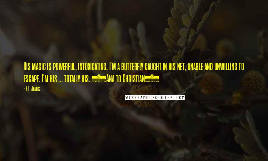 E.L. James Quotes: His magic is powerful, intoxicating. I'm a butterfly caught in his net, unable and unwilling to escape. I'm his ... totally his. (Ana to Christian)