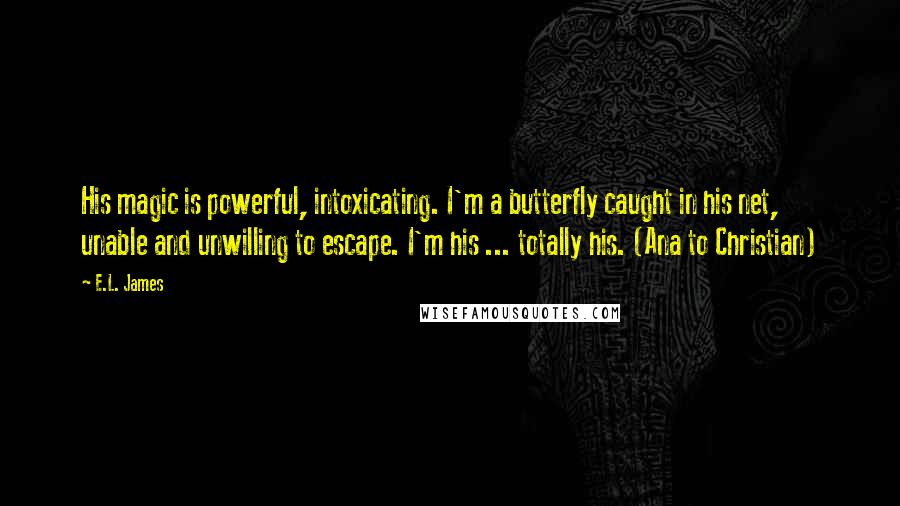 E.L. James Quotes: His magic is powerful, intoxicating. I'm a butterfly caught in his net, unable and unwilling to escape. I'm his ... totally his. (Ana to Christian)