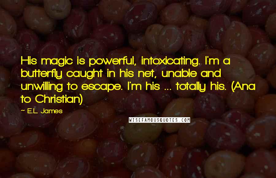 E.L. James Quotes: His magic is powerful, intoxicating. I'm a butterfly caught in his net, unable and unwilling to escape. I'm his ... totally his. (Ana to Christian)