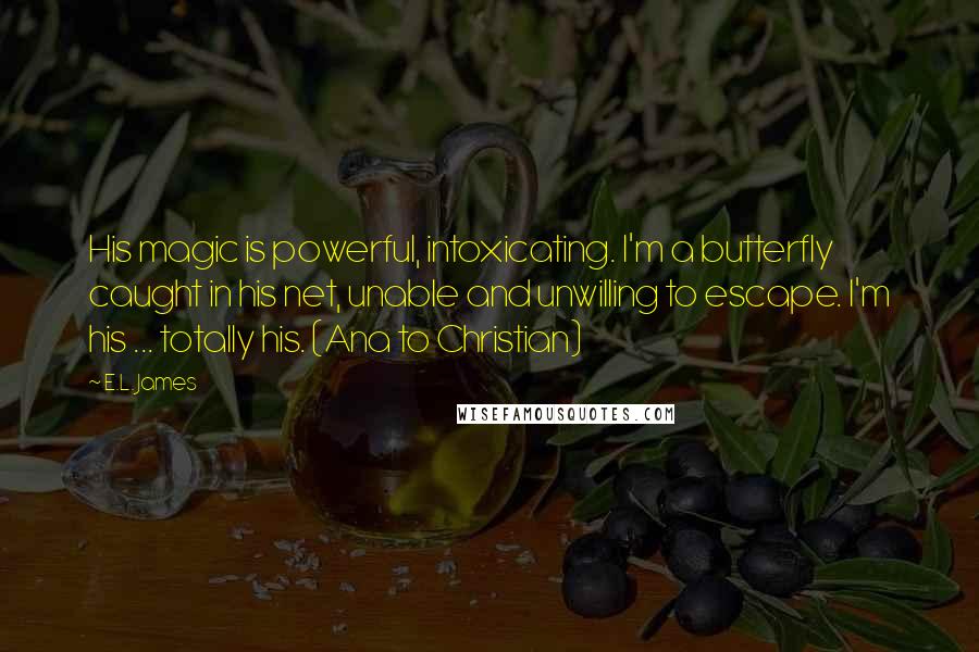 E.L. James Quotes: His magic is powerful, intoxicating. I'm a butterfly caught in his net, unable and unwilling to escape. I'm his ... totally his. (Ana to Christian)