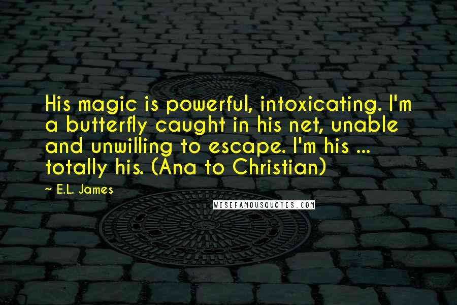 E.L. James Quotes: His magic is powerful, intoxicating. I'm a butterfly caught in his net, unable and unwilling to escape. I'm his ... totally his. (Ana to Christian)