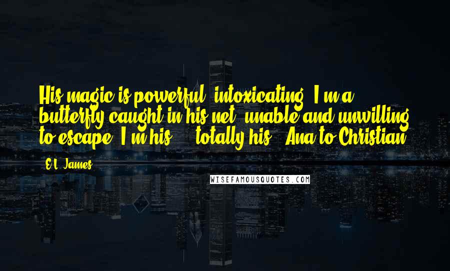 E.L. James Quotes: His magic is powerful, intoxicating. I'm a butterfly caught in his net, unable and unwilling to escape. I'm his ... totally his. (Ana to Christian)