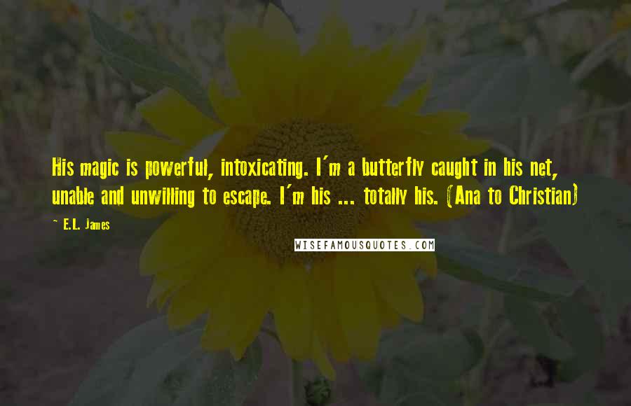 E.L. James Quotes: His magic is powerful, intoxicating. I'm a butterfly caught in his net, unable and unwilling to escape. I'm his ... totally his. (Ana to Christian)