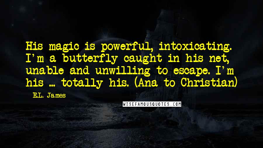 E.L. James Quotes: His magic is powerful, intoxicating. I'm a butterfly caught in his net, unable and unwilling to escape. I'm his ... totally his. (Ana to Christian)